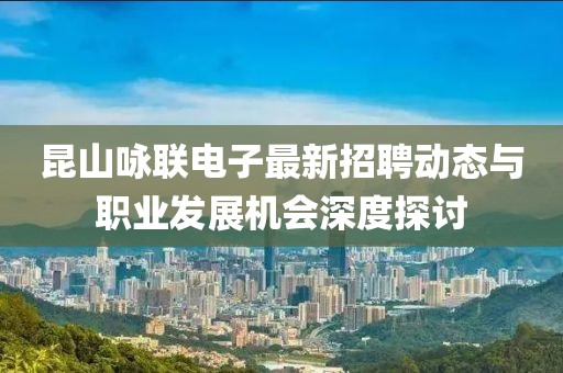 昆山詠聯(lián)電子最新招聘動態(tài)與職業(yè)發(fā)展機(jī)會深度探討