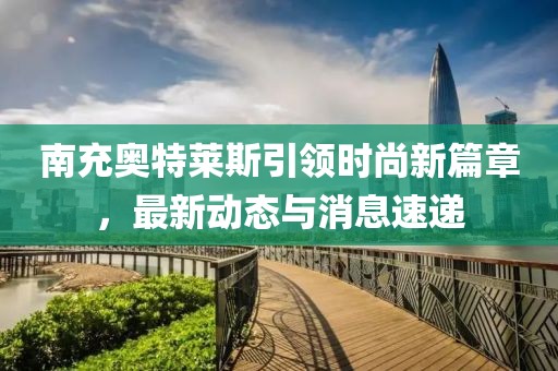 南充奧特萊斯引領(lǐng)時(shí)尚新篇章，最新動(dòng)態(tài)與消息速遞