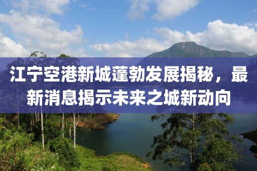江寧空港新城蓬勃發(fā)展揭秘，最新消息揭示未來(lái)之城新動(dòng)向