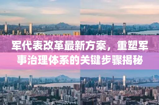 軍代表改革最新方案，重塑軍事治理體系的關(guān)鍵步驟揭秘