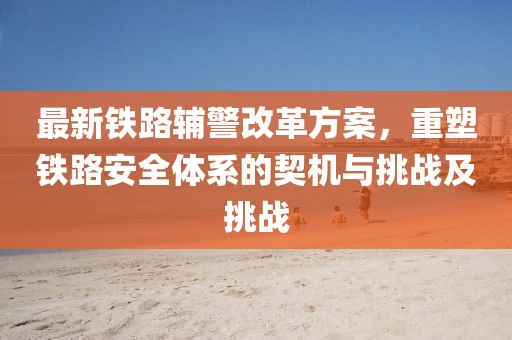 最新鐵路輔警改革方案，重塑鐵路安全體系的契機(jī)與挑戰(zhàn)及挑戰(zhàn)