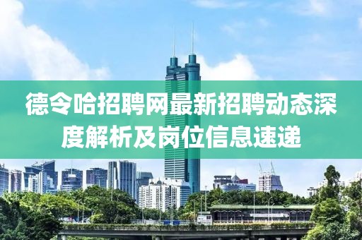 德令哈招聘網(wǎng)最新招聘動(dòng)態(tài)深度解析及崗位信息速遞