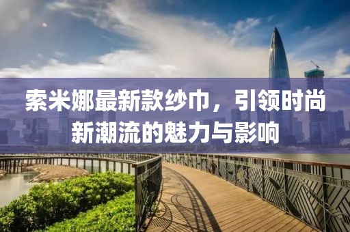 索米娜最新款紗巾，引領時尚新潮流的魅力與影響