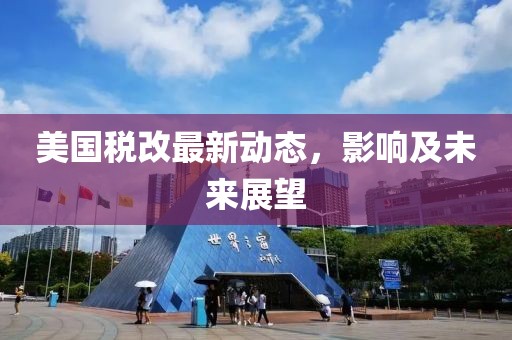 美國稅改最新動態(tài)，影響及未來展望
