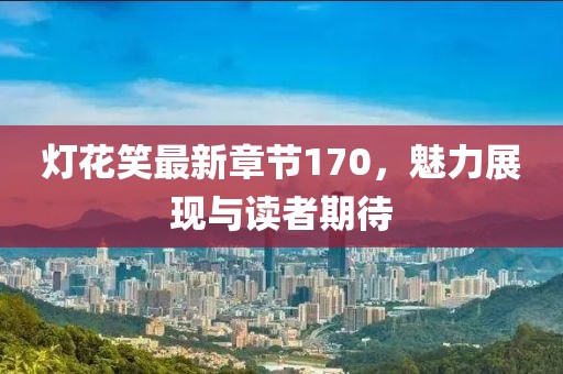 燈花笑最新章節(jié)170，魅力展現(xiàn)與讀者期待