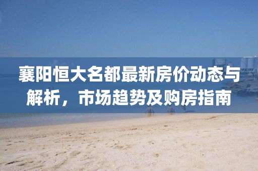 襄陽恒大名都最新房價動態(tài)與解析，市場趨勢及購房指南