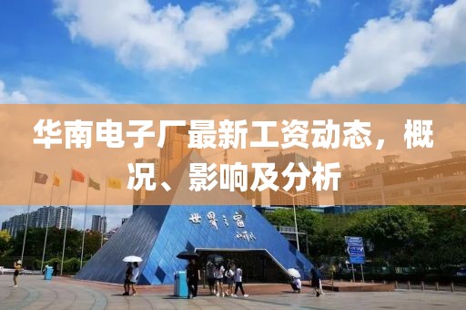 華南電子廠最新工資動(dòng)態(tài)，概況、影響及分析