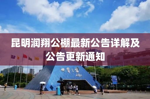 昆明潤(rùn)翔公棚最新公告詳解及公告更新通知