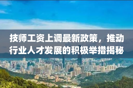 技師工資上調(diào)最新政策，推動行業(yè)人才發(fā)展的積極舉措揭秘