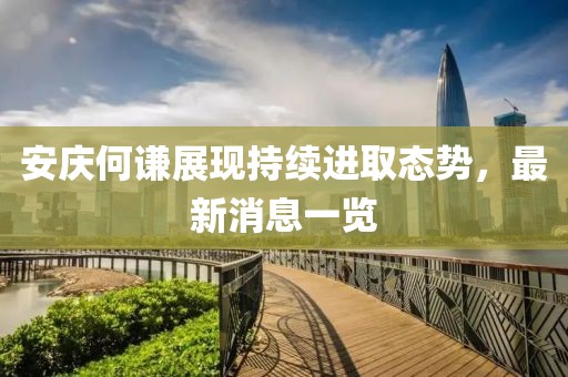 安慶何謙展現(xiàn)持續(xù)進(jìn)取態(tài)勢，最新消息一覽