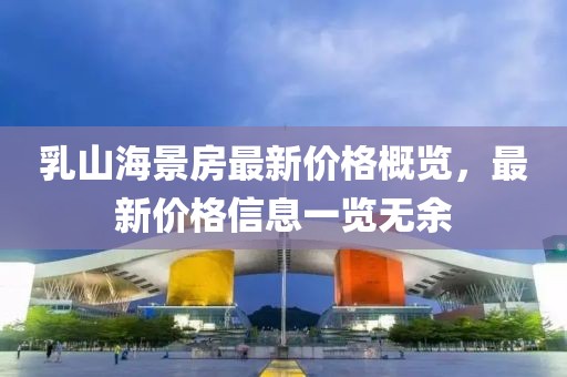 乳山海景房最新價(jià)格概覽，最新價(jià)格信息一覽無余