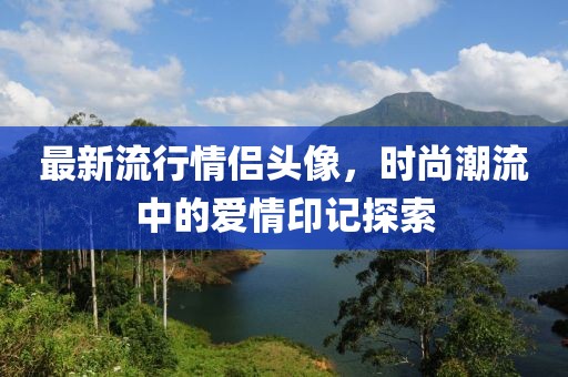 最新流行情侶頭像，時(shí)尚潮流中的愛(ài)情印記探索