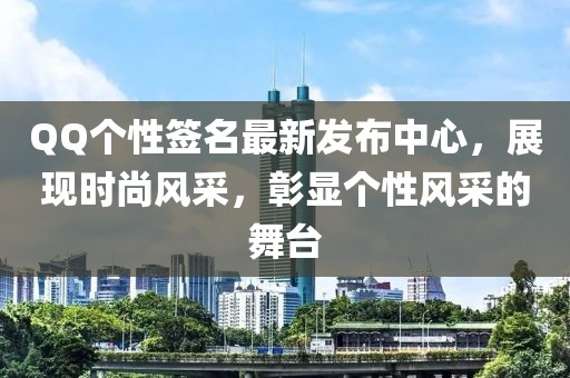 QQ個(gè)性簽名最新發(fā)布中心，展現(xiàn)時(shí)尚風(fēng)采，彰顯個(gè)性風(fēng)采的舞臺