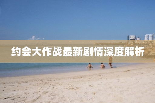 約會(huì)大作戰(zhàn)最新劇情深度解析