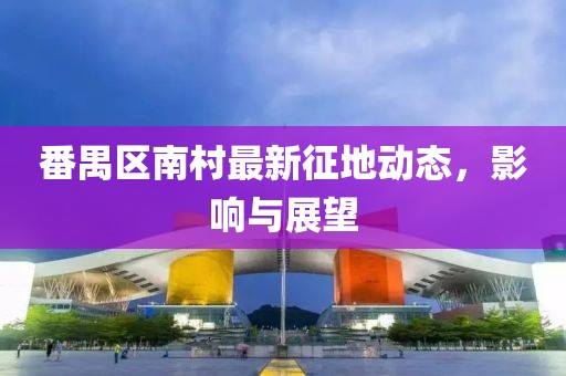 番禺區(qū)南村最新征地動(dòng)態(tài)，影響與展望