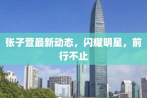 張子萱最新動態(tài)，閃耀明星，前行不止
