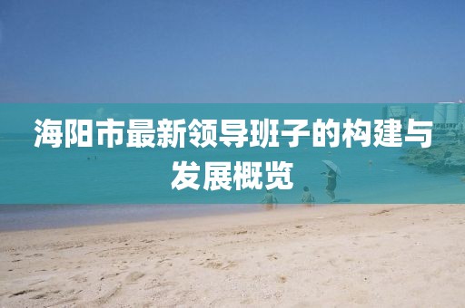 海陽市最新領(lǐng)導(dǎo)班子的構(gòu)建與發(fā)展概覽