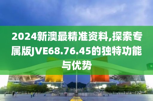 2024新澳最精準(zhǔn)資料,探索專屬版JVE68.76.45的獨(dú)特功能與優(yōu)勢
