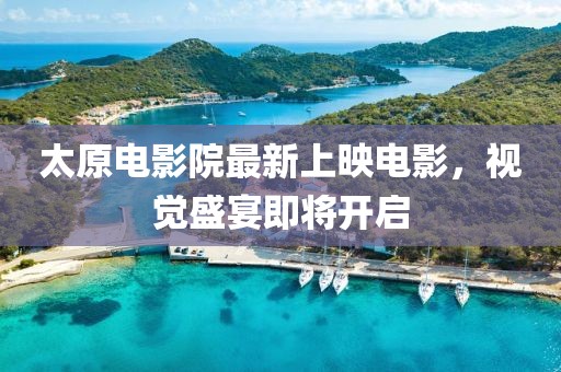 太原電影院最新上映電影，視覺盛宴即將開啟