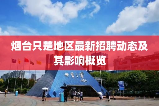 煙臺只楚地區(qū)最新招聘動態(tài)及其影響概覽