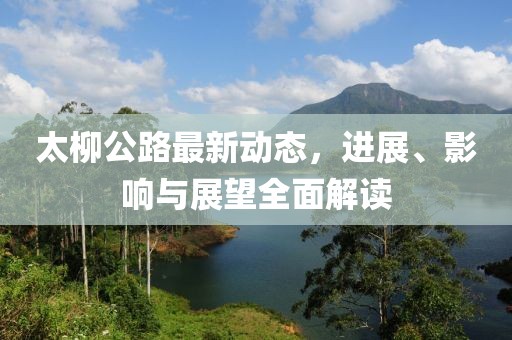 太柳公路最新動態(tài)，進展、影響與展望全面解讀
