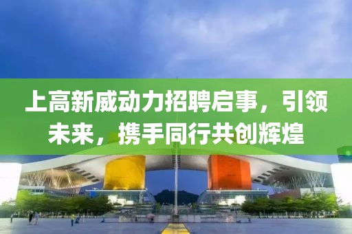 上高新威動力招聘啟事，引領(lǐng)未來，攜手同行共創(chuàng)輝煌
