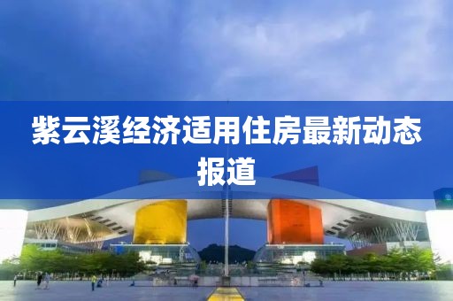 紫云溪經(jīng)濟適用住房最新動態(tài)報道