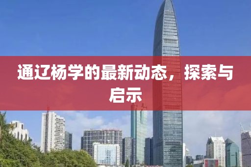 通遼楊學(xué)的最新動態(tài)，探索與啟示