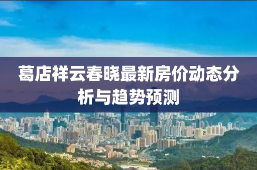 葛店祥云春曉最新房價動態(tài)分析與趨勢預(yù)測
