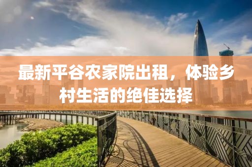 最新平谷農(nóng)家院出租，體驗鄉(xiāng)村生活的絕佳選擇