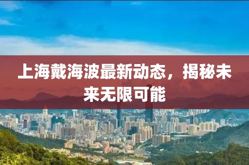 上海戴海波最新動態(tài)，揭秘未來無限可能