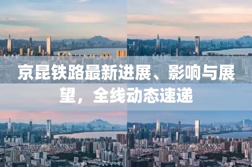 京昆鐵路最新進展、影響與展望，全線動態(tài)速遞