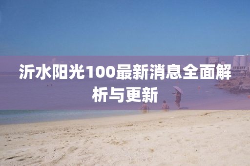 沂水陽(yáng)光100最新消息全面解析與更新