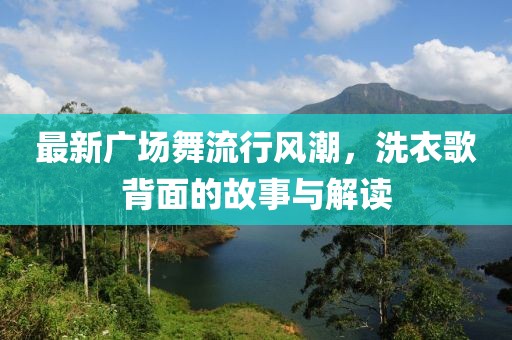 最新廣場舞流行風(fēng)潮，洗衣歌背面的故事與解讀