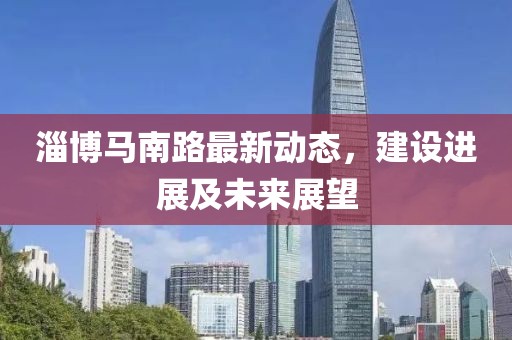 淄博馬南路最新動(dòng)態(tài)，建設(shè)進(jìn)展及未來展望