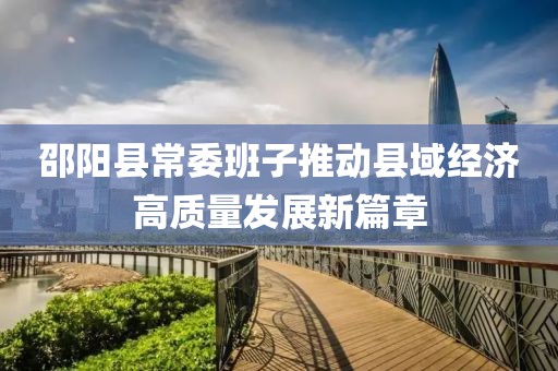 邵陽縣常委班子推動(dòng)縣域經(jīng)濟(jì)高質(zhì)量發(fā)展新篇章
