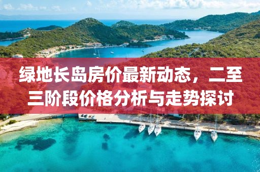 綠地長島房價最新動態(tài)，二至三階段價格分析與走勢探討