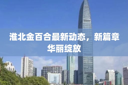 淮北金百合最新動態(tài)，新篇章華麗綻放