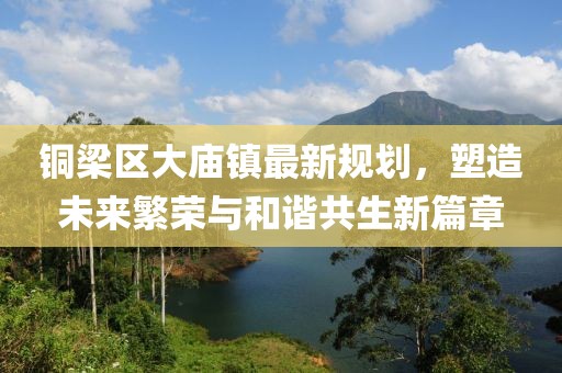 銅梁區(qū)大廟鎮(zhèn)最新規(guī)劃，塑造未來繁榮與和諧共生新篇章