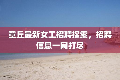 章丘最新女工招聘探索，招聘信息一網打盡