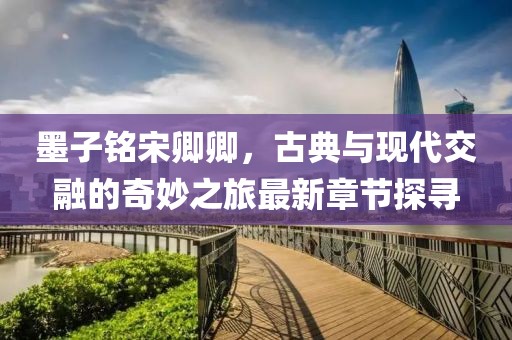 墨子銘宋卿卿，古典與現(xiàn)代交融的奇妙之旅最新章節(jié)探尋