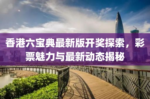 香港六寶典最新版開獎探索，彩票魅力與最新動態(tài)揭秘