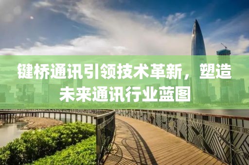 鍵橋通訊引領(lǐng)技術(shù)革新，塑造未來通訊行業(yè)藍圖