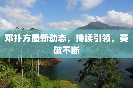 鄧撲方最新動態(tài)，持續(xù)引領(lǐng)，突破不斷