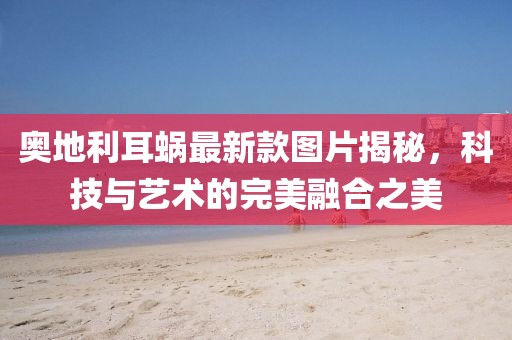 奧地利耳蝸最新款圖片揭秘，科技與藝術(shù)的完美融合之美