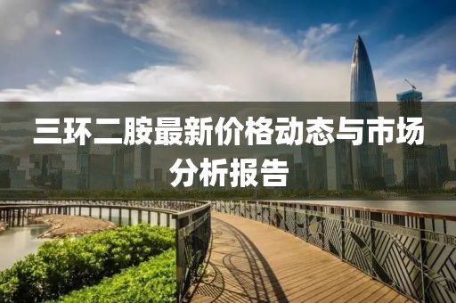 三環(huán)二胺最新價格動態(tài)與市場分析報告