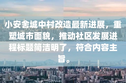 小安舍城中村改造最新進展，重塑城市面貌，推動社區(qū)發(fā)展進程標題簡潔明了，符合內(nèi)容主旨。