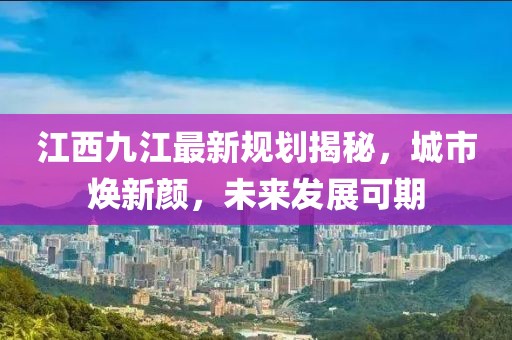 江西九江最新規(guī)劃揭秘，城市煥新顏，未來發(fā)展可期