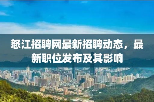 怒江招聘網(wǎng)最新招聘動態(tài)，最新職位發(fā)布及其影響