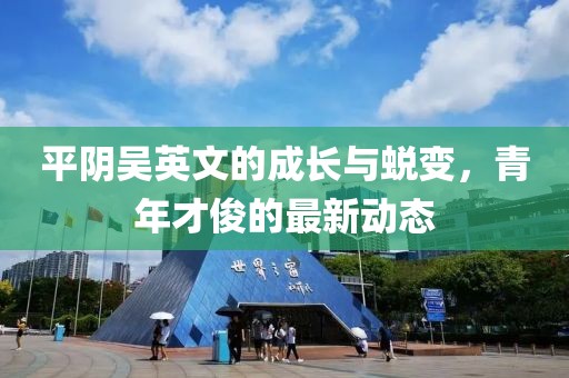 平陰吳英文的成長與蛻變，青年才俊的最新動態(tài)